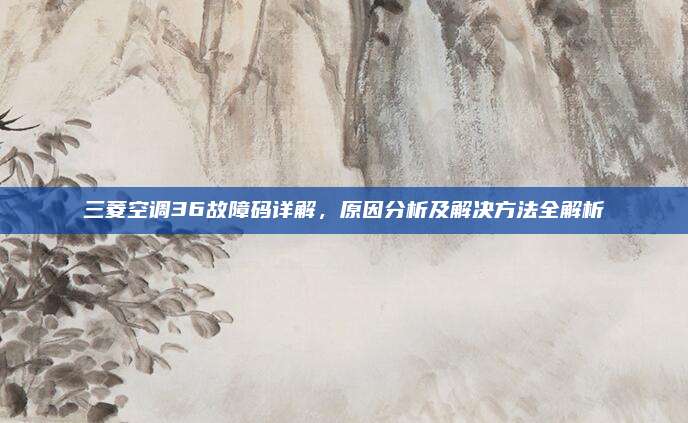 三菱空调36故障码详解，原因分析及解决方法全解析
