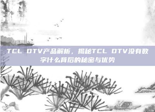 TCL DTV产品解析,揭秘TCL DTV没有数字什么背后的秘密与优势