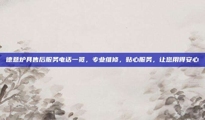 德意炉具售后服务电话一览，专业维修，贴心服务，让您用得安心