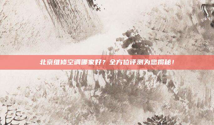 北京维修空调哪家好?全方位评测为您揭秘!