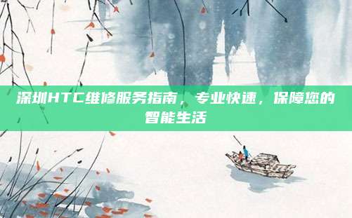 深圳HTC维修服务指南,专业快速,保障您的智能生活