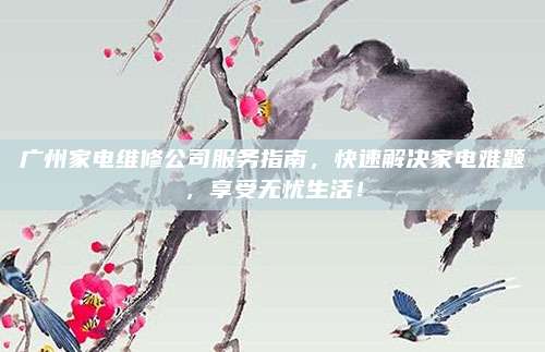 广州家电维修公司服务指南，快速解决家电难题，享受无忧生活！