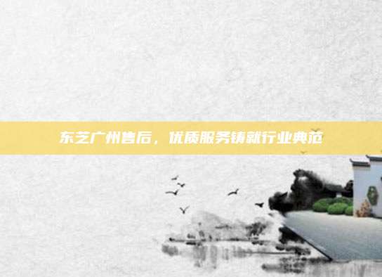 东芝广州售后,优质服务铸就行业典范