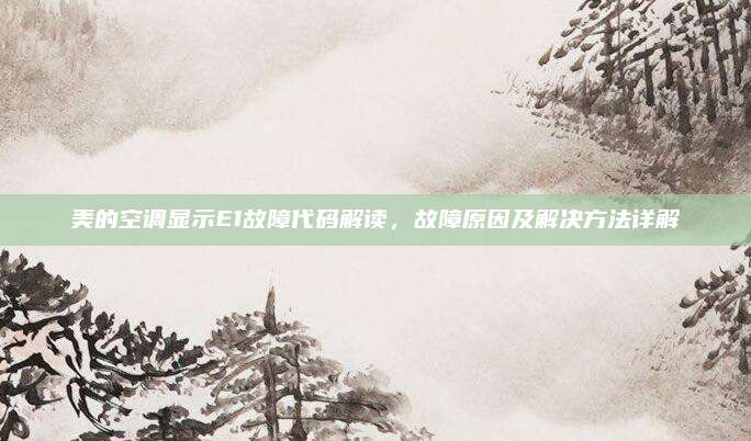 美的空调显示E1故障代码解读,故障原因及解决方法详解