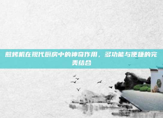 煎烤机在现代厨房中的神奇作用,多功能与便捷的完美结合