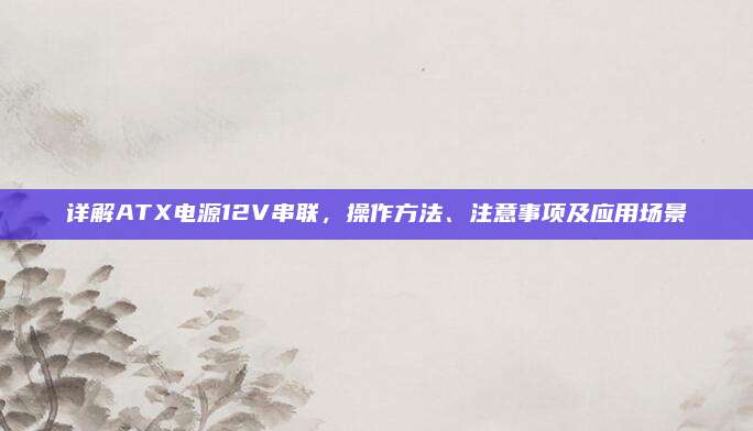 详解ATX电源12V串联,操作方法、注意事项及应用场景