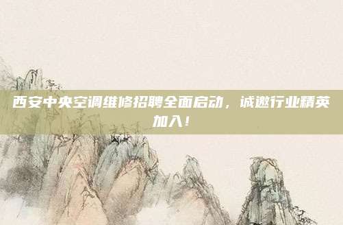西安中央空调维修招聘全面启动,诚邀行业精英加入!