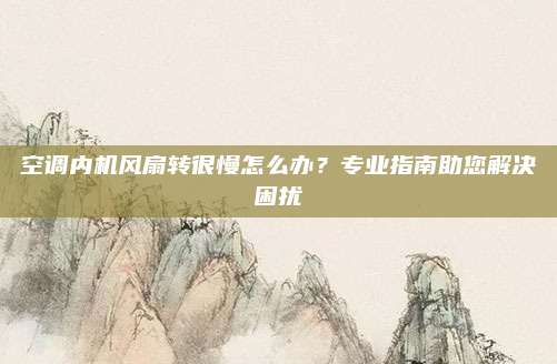 空调内机风扇转很慢怎么办?专业指南助您解决困扰
