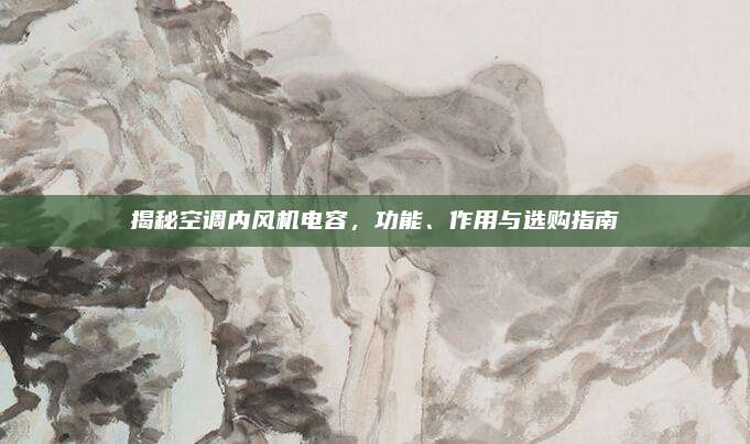 揭秘空调内风机电容,功能、作用与选购指南
