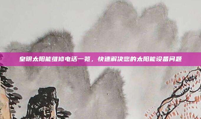 皇明太阳能维修电话一览,快速解决您的太阳能设备问题