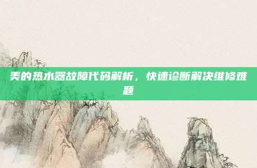 美的热水器故障代码解析,快速诊断解决维修难题