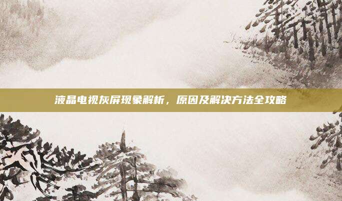 液晶电视灰屏现象解析,原因及解决方法全攻略
