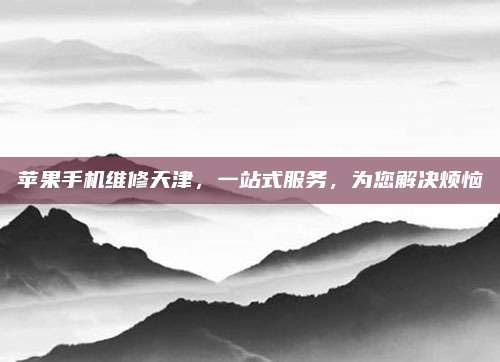 苹果手机维修天津,一站式服务,为您解决烦恼
