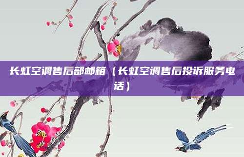 长虹空调售后部邮箱(长虹空调售后投诉服务电话)
