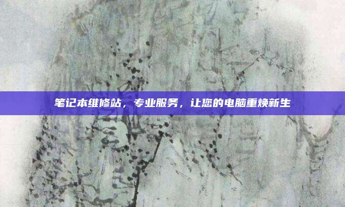 笔记本维修站,专业服务,让您的电脑重焕新生