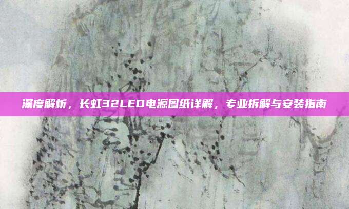 深度解析,长虹32LED电源图纸详解,专业拆解与安装指南