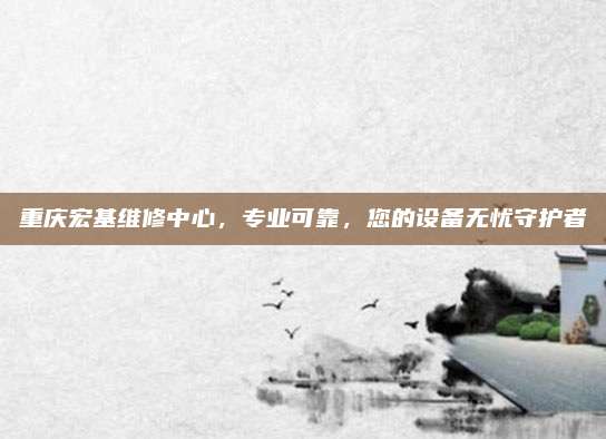 重庆宏基维修中心,专业可靠,您的设备无忧守护者