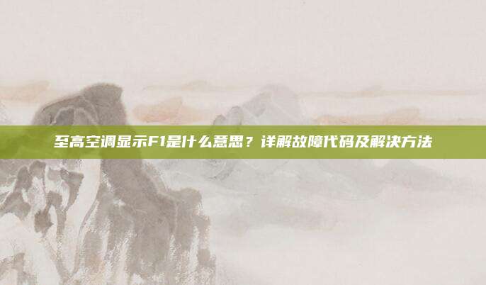 至高空调显示F1是什么意思?详解故障代码及解决方法