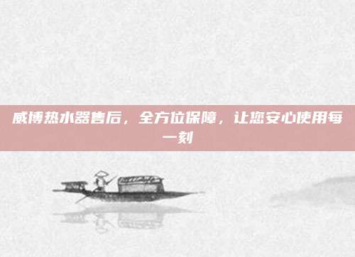 威博热水器售后,全方位保障,让您安心使用每一刻