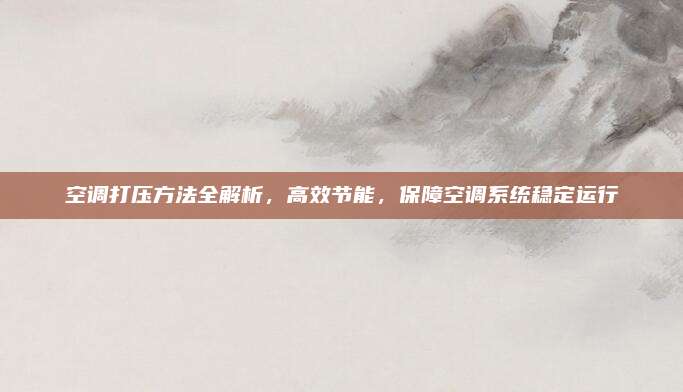 空调打压方法全解析,高效节能,保障空调系统稳定运行
