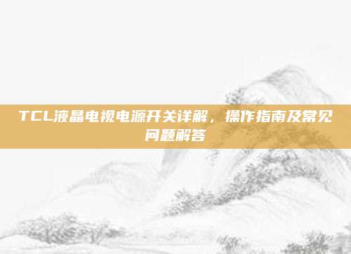 TCL液晶电视电源开关详解,操作指南及常见问题解答