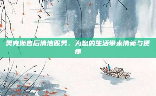 奥克斯售后清洁服务，为您的生活带来清新与便捷
