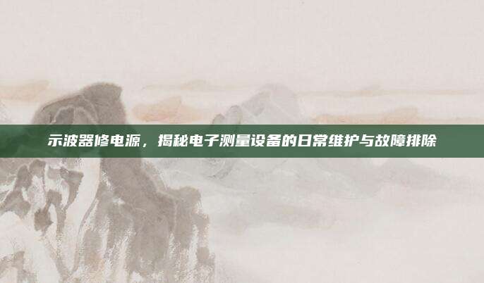 示波器修电源,揭秘电子测量设备的日常维护与故障排除