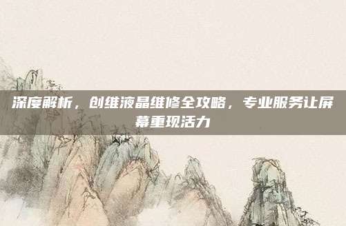 深度解析,创维液晶维修全攻略,专业服务让屏幕重现活力