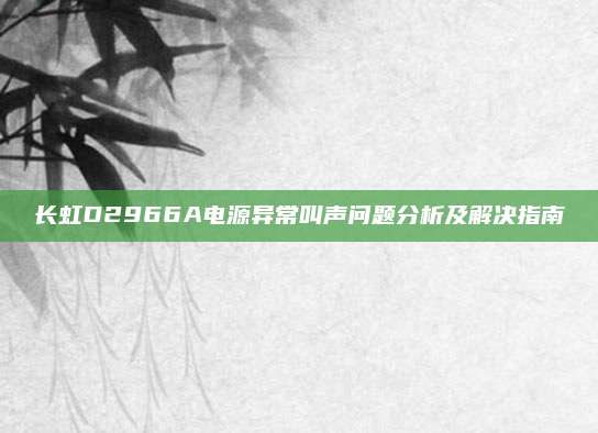 长虹D2966A电源异常叫声问题分析及解决指南