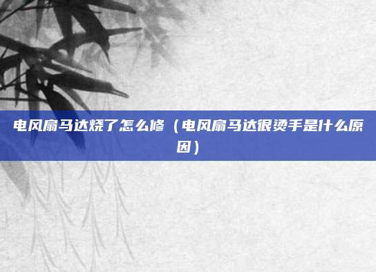 电风扇马达烧了怎么修(电风扇马达很烫手是什么原因)