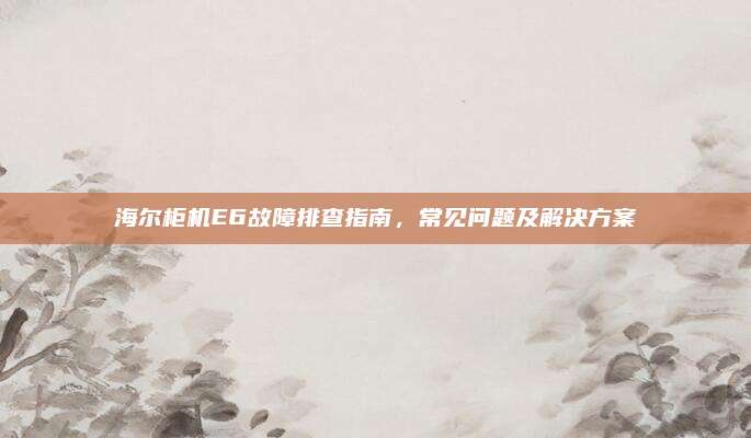 海尔柜机E6故障排查指南,常见问题及解决方案
