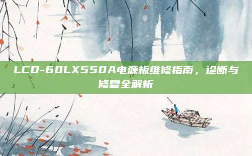 LCD-60LX550A电源板维修指南,诊断与修复全解析