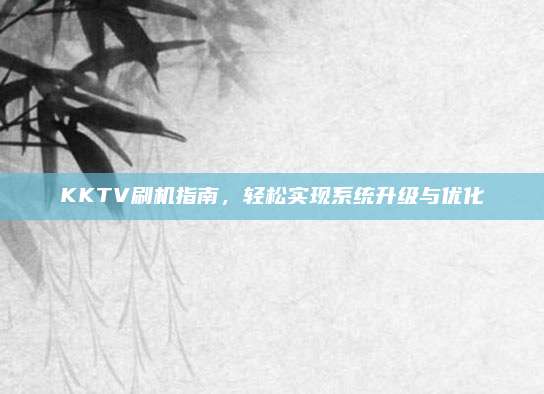 KKTV刷机指南,轻松实现系统升级与优化