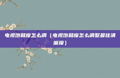 电视饱和度怎么调（电视饱和度怎么调整最佳清晰度）