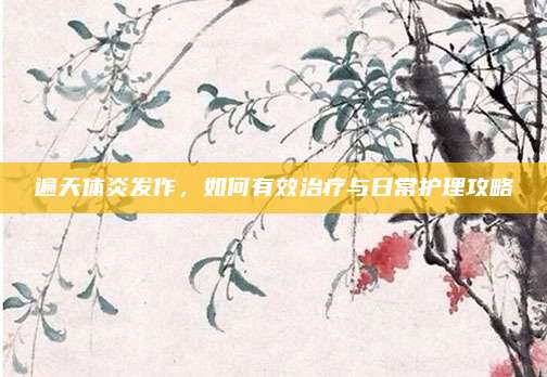 遍天体炎发作,如何有效治疗与日常护理攻略