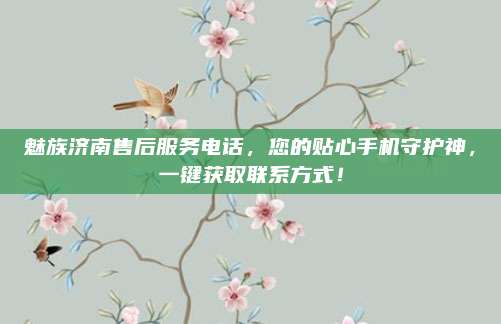 魅族济南售后服务电话,您的贴心手机守护神,一键获取联系方式!