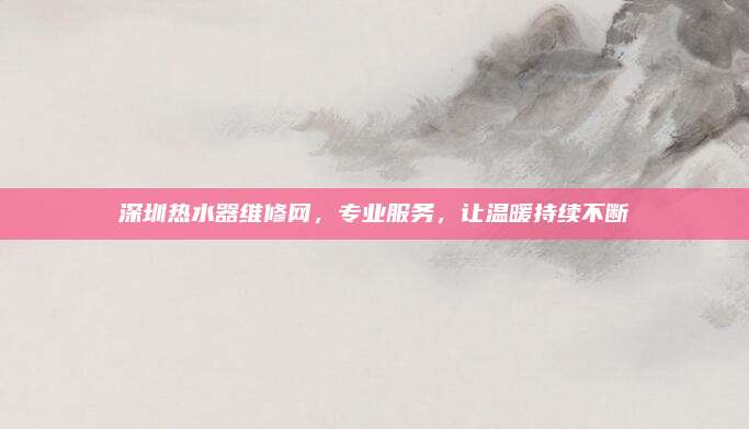 深圳热水器维修网，专业服务，让温暖持续不断