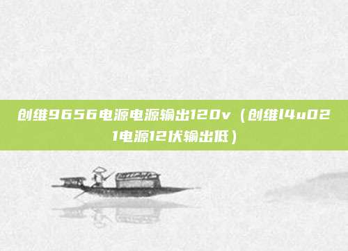 创维9656电源电源输出120v（创维l4u021电源12伏输出低）