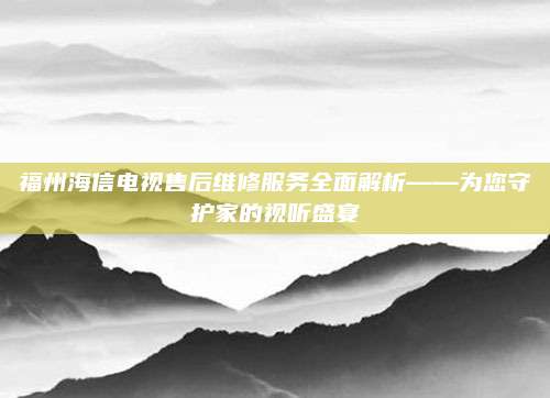 福州海信电视售后维修服务全面解析——为您守护家的视听盛宴