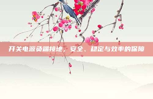 开关电源负端接地,安全、稳定与效率的保障