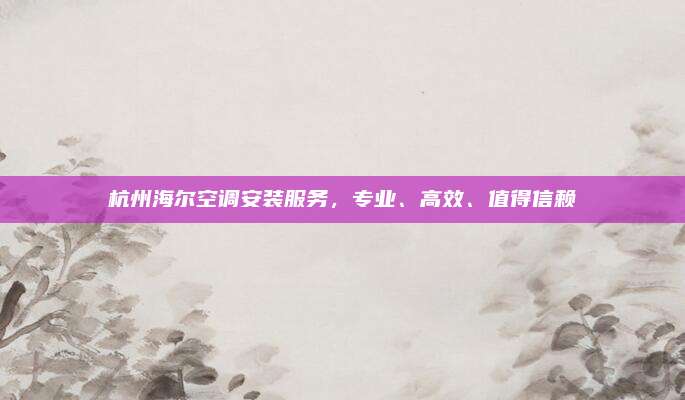 杭州海尔空调安装服务,专业、高效、值得信赖