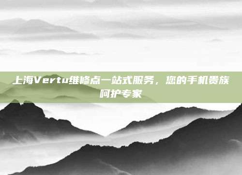 上海Vertu维修点一站式服务,您的手机贵族呵护专家