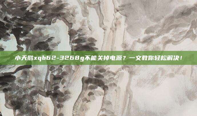 小天鹅xqb62-3268g不能关掉电源?一文教你轻松解决!