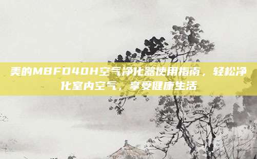 美的MBFD40H空气净化器使用指南,轻松净化室内空气,享受健康生活
