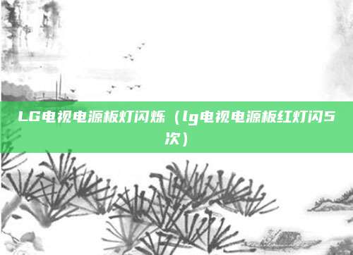 LG电视电源板灯闪烁（lg电视电源板红灯闪5次）