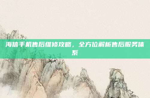 海信手机售后维修攻略,全方位解析售后服务体系