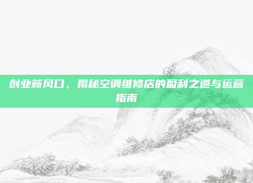 创业新风口,揭秘空调维修店的盈利之道与运营指南