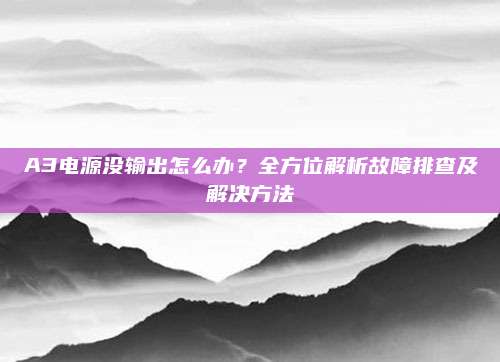 A3电源没输出怎么办？全方位解析故障排查及解决方法