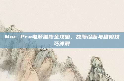 Mac Pro电源维修全攻略,故障诊断与维修技巧详解