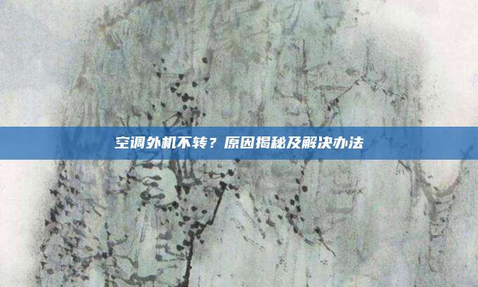 空调外机不转?原因揭秘及解决办法